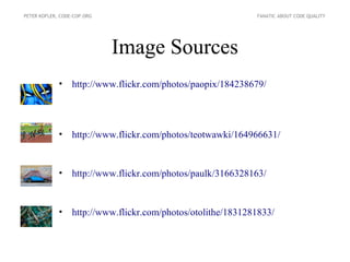 PETER KOFLER, CODE-COP.ORG                                    FANATIC ABOUT CODE QUALITY




                             Image Sources
             •    http://www.flickr.com/photos/paopix/184238679/




             •    http://www.flickr.com/photos/teotwawki/164966631/


             •    http://www.flickr.com/photos/paulk/3166328163/


             •    http://www.flickr.com/photos/otolithe/1831281833/
 