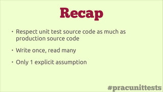 #pracunittests
Recap
• Respect unit test source code as much as
production source code
• Write once, read many
• Only 1 explicit assumption
 