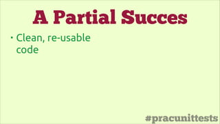 #pracunittests
• Clean, re-usable
code
A Partial Succes
 