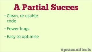 #pracunittests
• Clean, re-usable
code
• Fewer bugs
• Easy to optimise
A Partial Succes
 