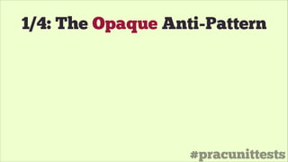 #pracunittests
1/4: The Opaque Anti-Pattern
 