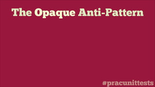 #pracunittests
The Opaque Anti-Pattern
 