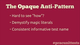 #pracunittests
The Opaque Anti-Pattern
• Hard to see "how"?
• Demystify magic literals
• Consistent informative test name
 