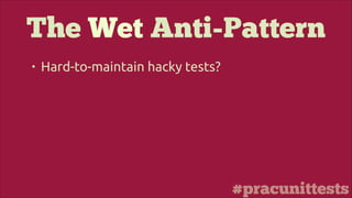 #pracunittests
The Wet Anti-Pattern
• Hard-to-maintain hacky tests?
 