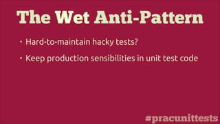 #pracunittests
The Wet Anti-Pattern
• Hard-to-maintain hacky tests?
• Keep production sensibilities in unit test code
 