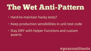 #pracunittests
The Wet Anti-Pattern
• Hard-to-maintain hacky tests?
• Keep production sensibilities in unit test code
• Stay DRY with helper functions and custom
asserts
 