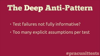 #pracunittests
The Deep Anti-Pattern
• Test failures not fully informative?
• Too many explicit assumptions per test
 