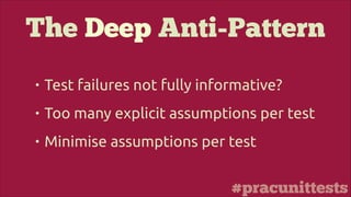 #pracunittests
The Deep Anti-Pattern
• Test failures not fully informative?
• Too many explicit assumptions per test
• Minimise assumptions per test
 