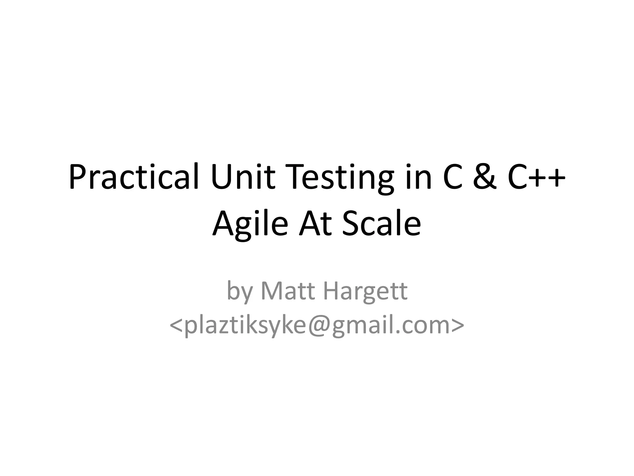 Practical Unit Testing in C & C++
Agile At Scale
by Matt Hargett
<plaztiksyke@gmail.com>

 