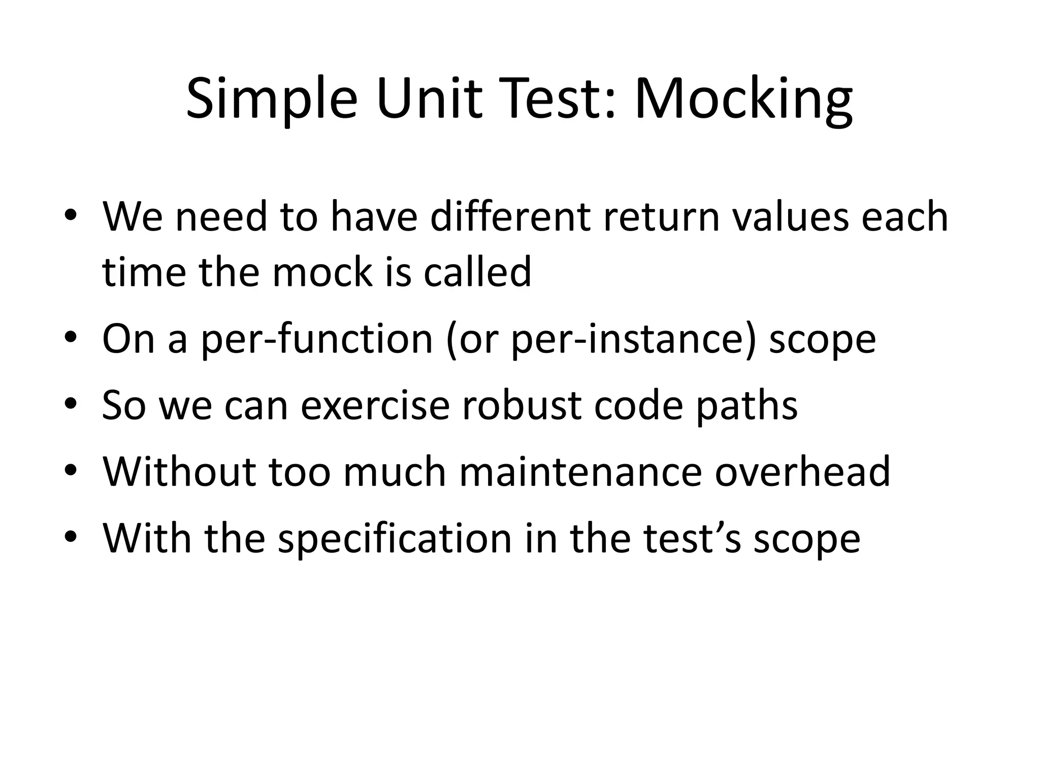 Simple Unit Test: Mocking
• We need to have different return values each
time the mock is called
• On a per-function (or per-instance) scope
• So we can exercise robust code paths
• Without too much maintenance overhead
• With the specification in the test’s scope

 