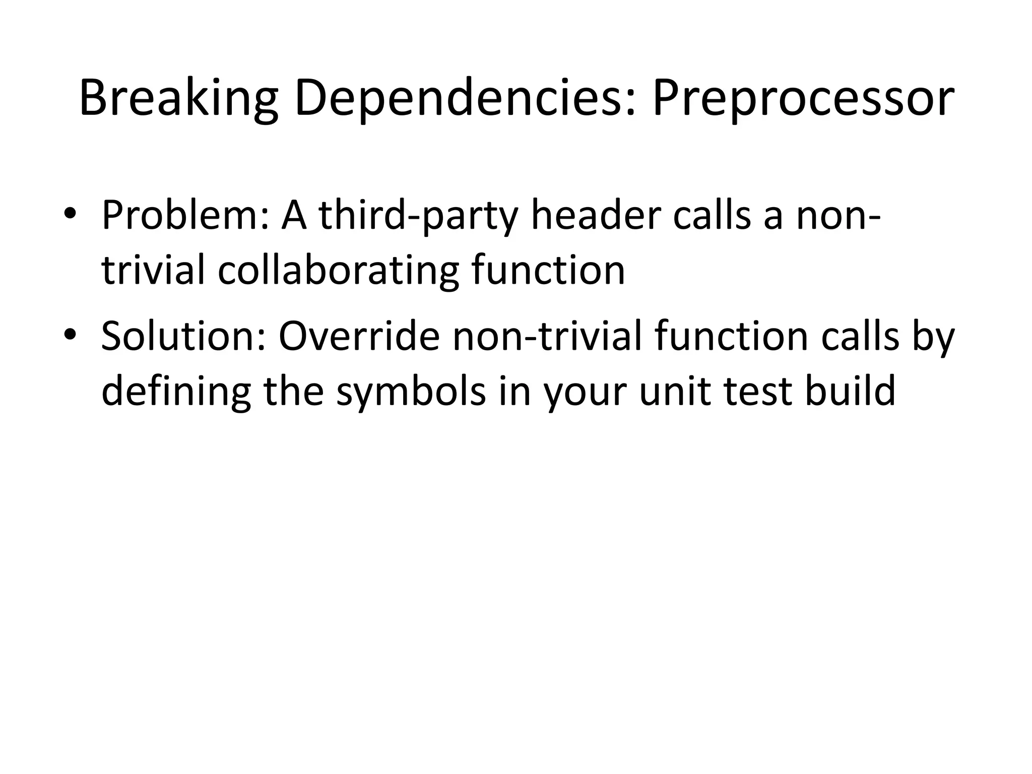 Breaking Dependencies: Preprocessor
• Problem: A third-party header calls a nontrivial collaborating function
• Solution: Override non-trivial function calls by
defining the symbols in your unit test build

 