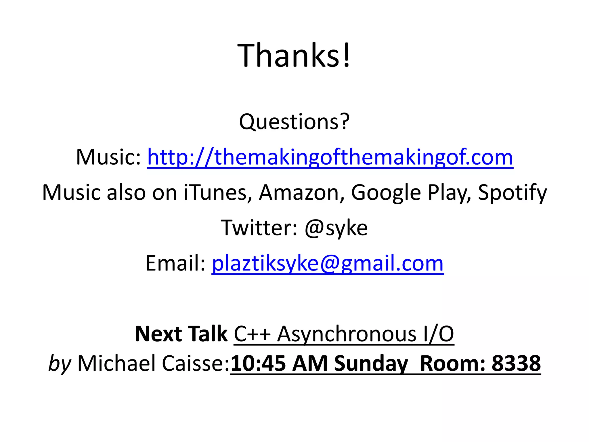 Thanks!
Questions?
Music: http://themakingofthemakingof.com
Music also on iTunes, Amazon, Google Play, Spotify
Twitter: @syke
Email: plaztiksyke@gmail.com
Next Talk C++ Asynchronous I/O
by Michael Caisse:10:45 AM Sunday Room: 8338

 