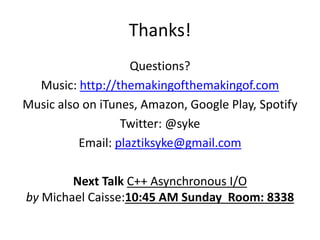 Thanks!
Questions?
Music: http://themakingofthemakingof.com
Music also on iTunes, Amazon, Google Play, Spotify
Twitter: @syke
Email: plaztiksyke@gmail.com
Next Talk C++ Asynchronous I/O
by Michael Caisse:10:45 AM Sunday Room: 8338

 
