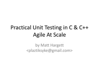 Practical Unit Testing in C & C++
Agile At Scale
by Matt Hargett
<plaztiksyke@gmail.com>

 