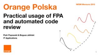 1
Orange Polska for IWSM Mensura, Cracow 2015
Orange Polska
IWSM Mensura 2015
Practical usage of FPA
and automated code
review
Piotr Popowski & Bogusz Jeliński
IT Applications
 