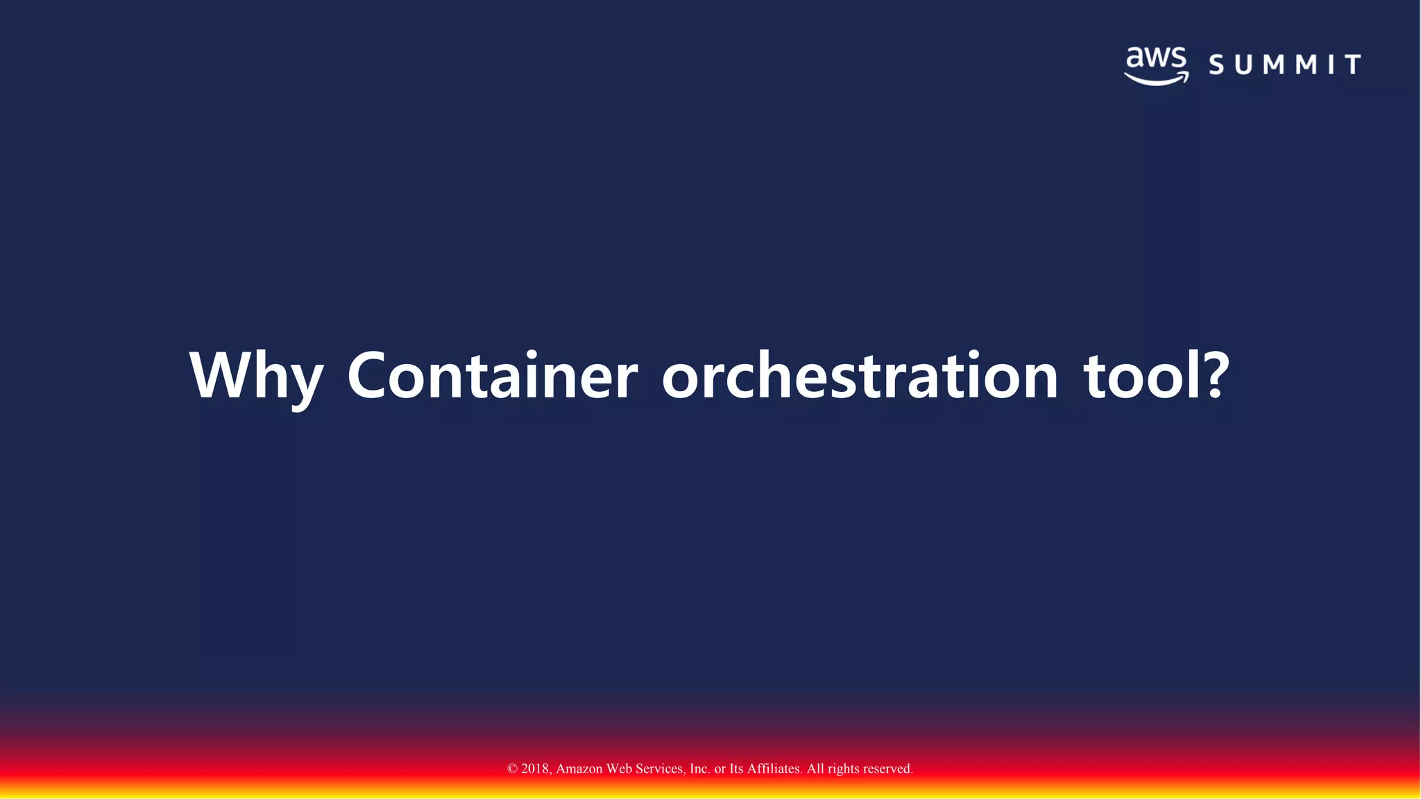 © 2018, Amazon Web Services, Inc. or Its Affiliates. All rights reserved.
Why Container orchestration tool?
 