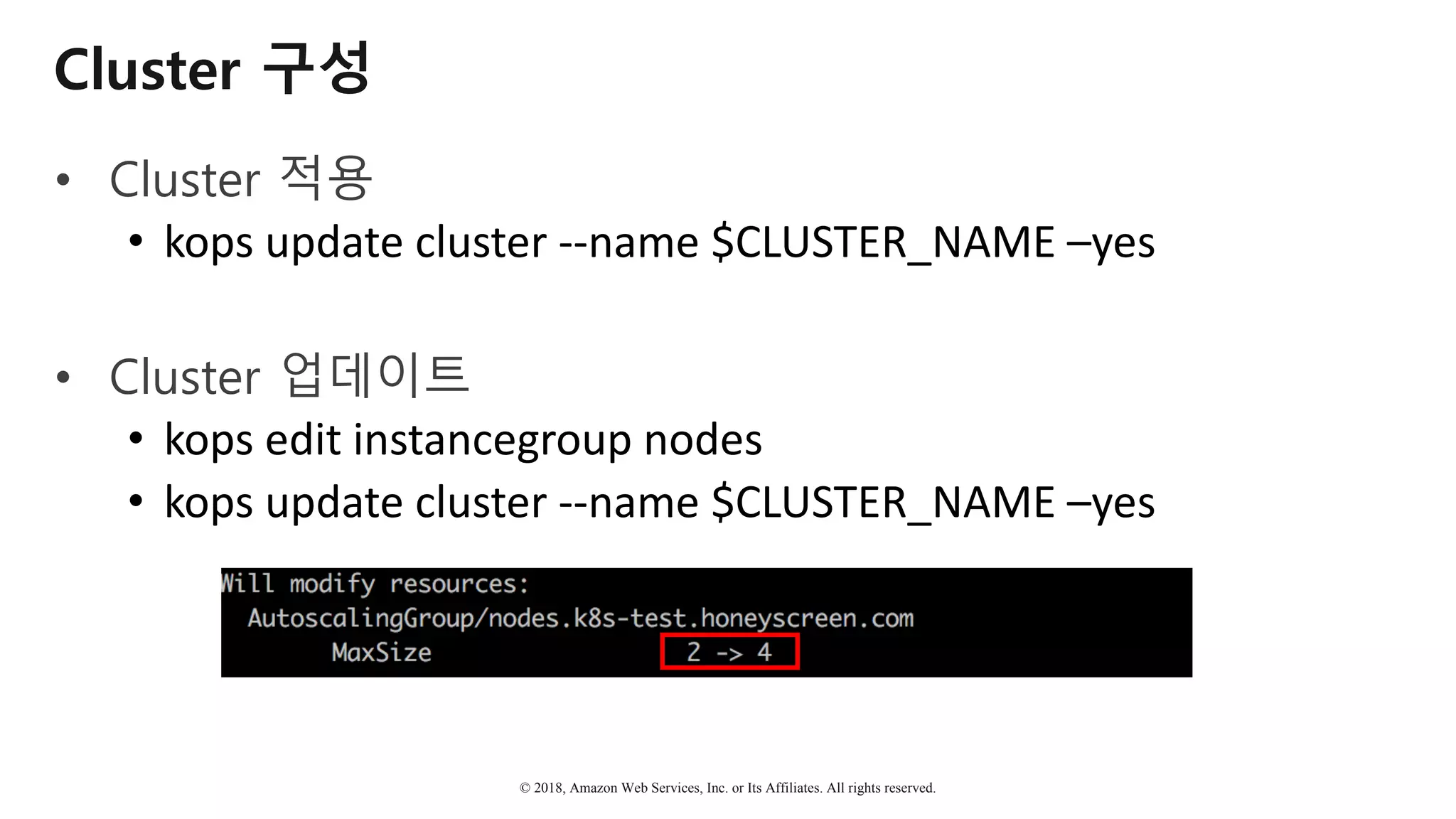 © 2018, Amazon Web Services, Inc. or Its Affiliates. All rights reserved.
Cluster 구성
• Cluster 적용
• kops	update	cluster	--name	$CLUSTER_NAME	–yes
• Cluster 업데이트
• kops	edit	instancegroup nodes
• kops	update	cluster	--name	$CLUSTER_NAME	–yes
 