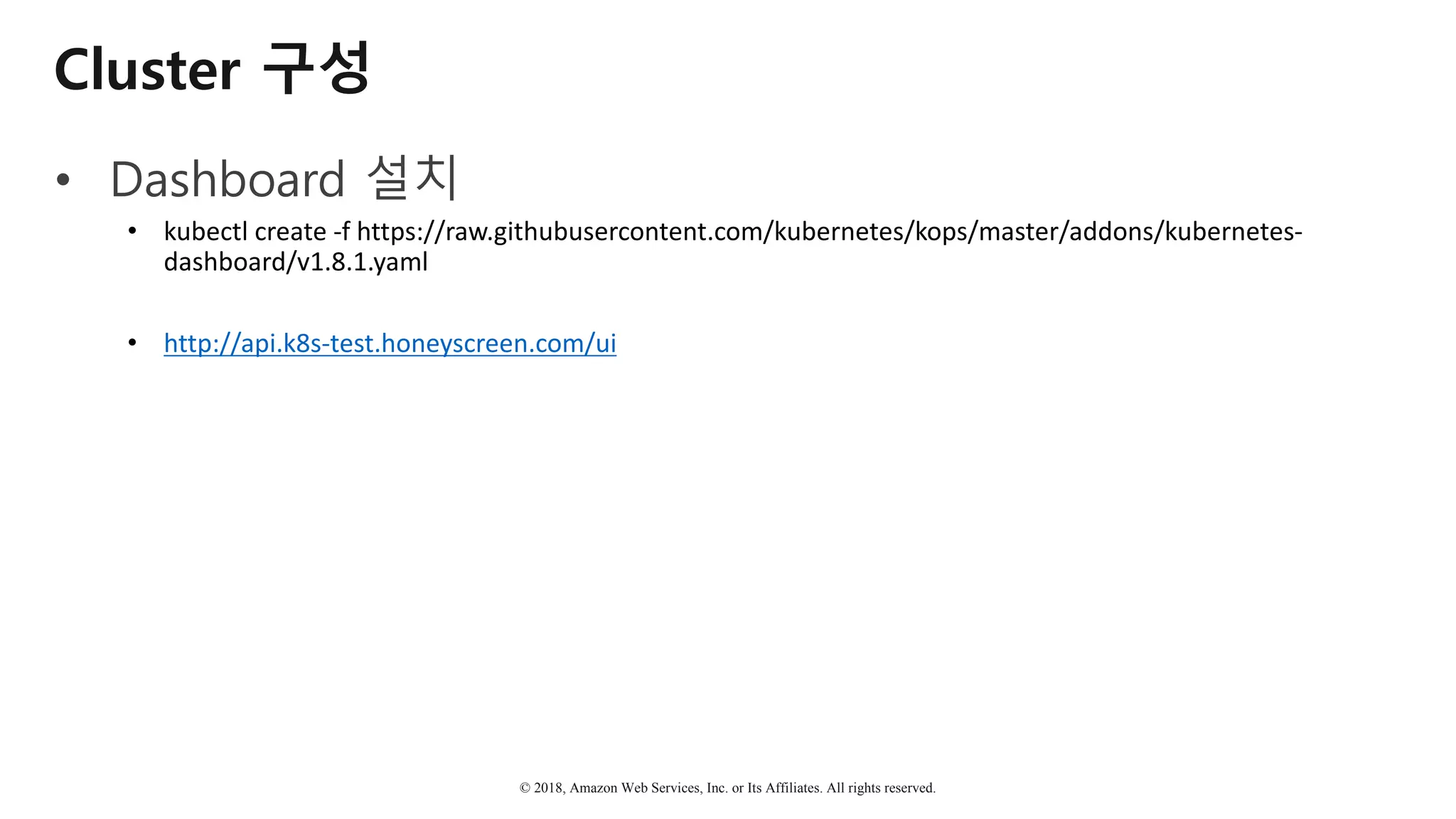 © 2018, Amazon Web Services, Inc. or Its Affiliates. All rights reserved.
Cluster 구성
• Dashboard 설치
• kubectl create	-f	https://raw.githubusercontent.com/kubernetes/kops/master/addons/kubernetes-
dashboard/v1.8.1.yaml
• http://api.k8s-test.honeyscreen.com/ui
 