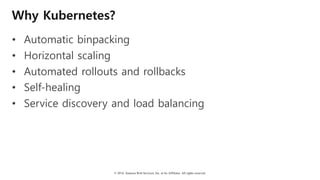 © 2018, Amazon Web Services, Inc. or Its Affiliates. All rights reserved.
Why Kubernetes?
• Automatic binpacking
• Horizontal scaling
• Automated rollouts and rollbacks
• Self-healing
• Service discovery and load balancing
 