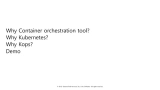© 2018, Amazon Web Services, Inc. or Its Affiliates. All rights reserved.
Why Container orchestration tool?
Why Kubernetes?
Why Kops?
Demo
 