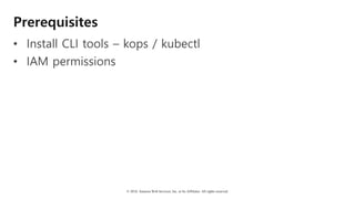 © 2018, Amazon Web Services, Inc. or Its Affiliates. All rights reserved.
Prerequisites
• Install CLI tools – kops / kubectl
• IAM permissions
 