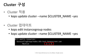 © 2018, Amazon Web Services, Inc. or Its Affiliates. All rights reserved.
Cluster 구성
• Cluster 적용
• kops	update	cluster	--name	$CLUSTER_NAME	–yes
• Cluster 업데이트
• kops	edit	instancegroup nodes
• kops	update	cluster	--name	$CLUSTER_NAME	–yes
 