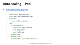 © 2018, Amazon Web Services, Inc. or Its Affiliates. All rights reserved.
Auto scaling - Pod
• kube/hpa-hello-go.yaml
 
