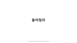 © 2018, Amazon Web Services, Inc. or Its Affiliates. All rights reserved.
용어정리
 