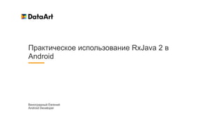Практическое использование RxJava 2 в
Android
Виноградный Евгений
Android Developer
 