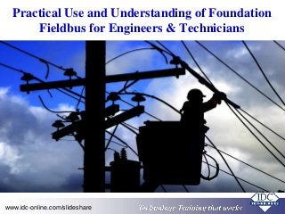 Practical Use and Understanding of Foundation 
Fieldbus for Engineers & Technicians 
www.idc-online.com/slideshare TTeecchhnnoollooggyy TTrraaiinniinngg tthhaatt Wworks 
 