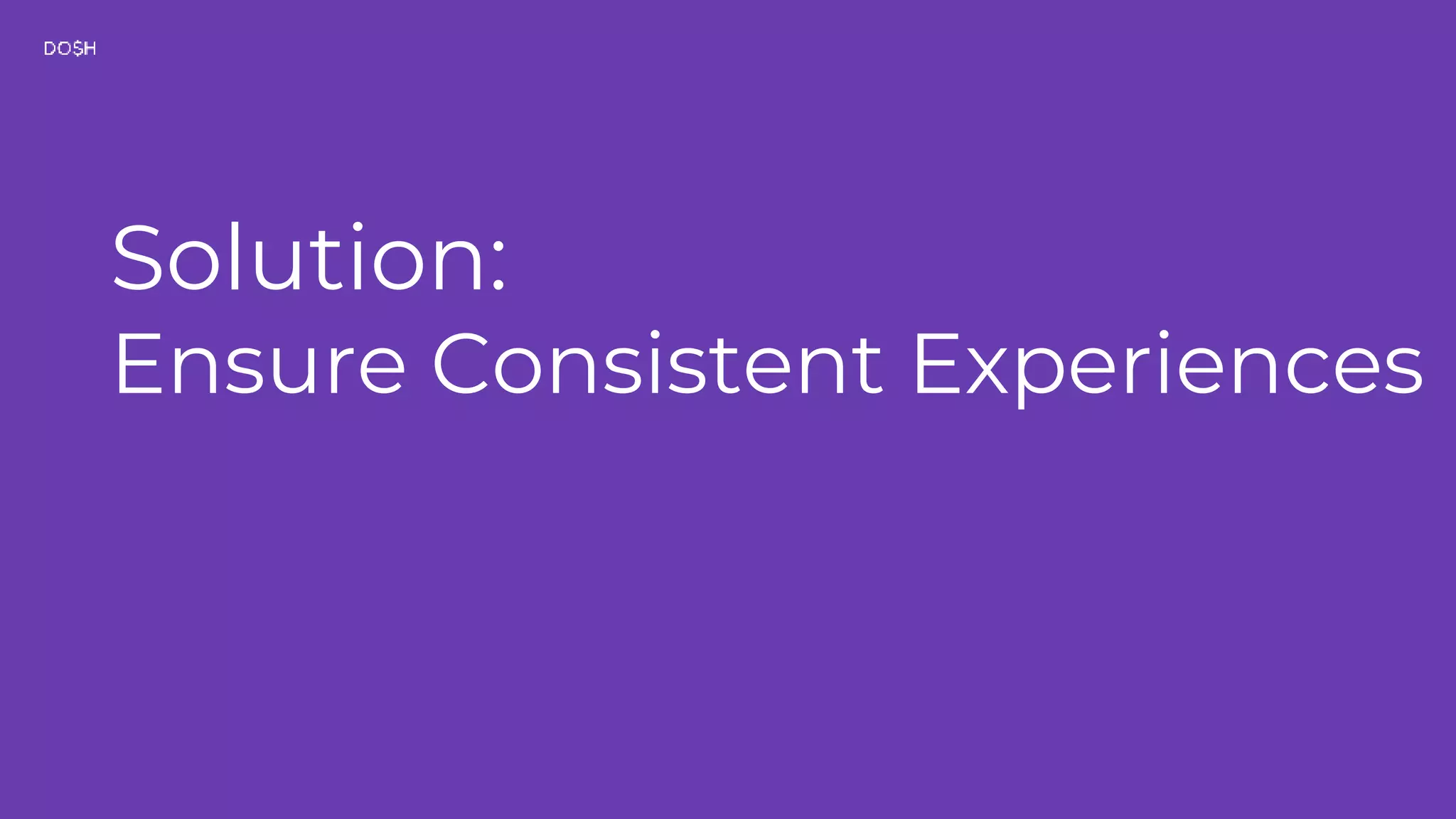 Solution: Ensure Consistent Experiences 