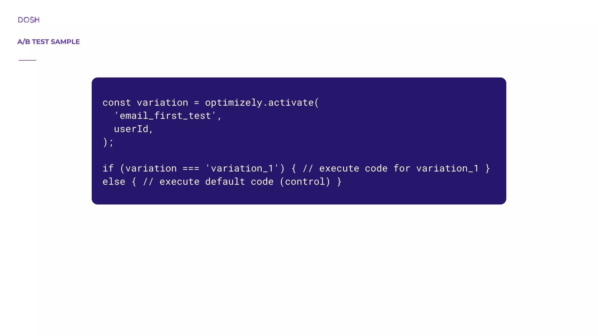A/B TEST SAMPLE const variation = optimizely.activate( 'email_first_test', userId, ); if (variation === 'variation_1') { // execute code for variation_1 } else { // execute default code (control) } 