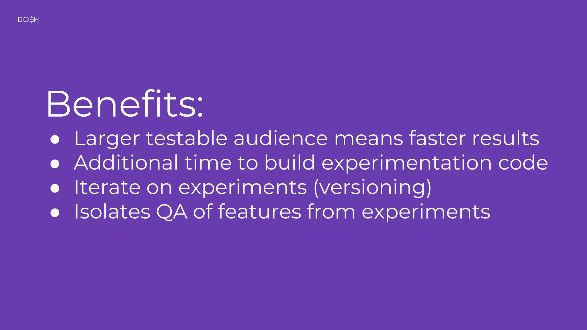 Benefits: ● Larger testable audience means faster results ● Additional time to build experimentation code ● Iterate on experiments (versioning) ● Isolates QA of features from experiments 