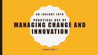 A N I N S I G H T I N T O
P R A C T I C A L U S E O F
MANAGING CHANGE AND
INNOVATION
C H A P T E R 7
 