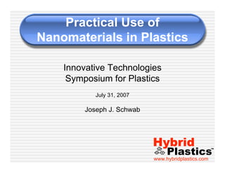 Practical Use of
Nanomaterials in Plastics

    Innovative Technologies
     Symposium for Plastics
            July 31, 2007

         Joseph J. Schwab




                            Hybrid
                                 Plastics            ™


                            www.hybridplastics.com
 