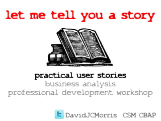 let me tell you a story
practical user stories
business analysis
professional development workshop
DavidJCMorris CSM CBAP
 