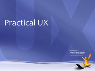 Practical UX

               Prepared by
               Ahmed Hussam
               Creative Manager
 