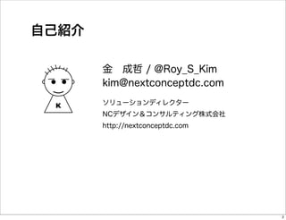 自己紹介

       金 成哲 / @Roy_S_Kim
       kim@nextconceptdc.com

 K     ソリューションディレクター
       NCデザイン＆コンサルティング株式会社
       http:/...