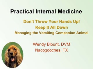 Practical Internal Medicine
Don’t Throw Your Hands Up!
Keep It All Down
Managing the Vomiting Companion Animal
Wendy Blount, DVM
Nacogdoches, TX
 