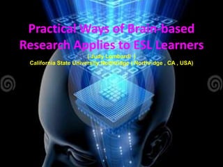 Practical Ways of Brain-based
Research Applies to ESL Learners
                       ( Judy Lombardi )
 California State University Northridge ( Northridge , CA , USA)
 