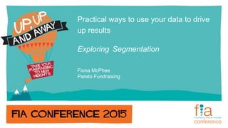 Practical ways to use your data to drive
up results
Exploring Segmentation
Fiona McPhee
Pareto Fundraising
 