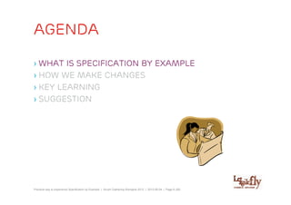 agenda

› WHAT is specification by example
› How we make changes
› Key learning
› suggestion




Practical way to experience Specification by Example | Scrum Gathering Shanghai 2012 | 2012-06-04 | Page 6 (28)
 