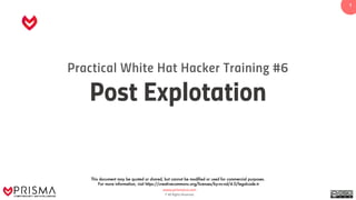 www.prismacsi.com
© All Rights Reserved.
1
Practical White Hat Hacker Training #6
Post Explotation
This document may be quoted or shared, but cannot be modified or used for commercial purposes.
For more information, visit https://creativecommons.org/licenses/by-nc-nd/4.0/legalcode.tr
 