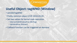 Useful Object: tagWND (Window)
• win32k!tagWND
• Pretty common object (CVE-2014-4113)
• Set two values for kernel code execution
• bServerSideWindowProc (Bit flag)
• lpfnWndProc (Pointer)
• Callback function can be triggered on demand
 