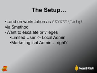The Setup…
•Land on workstation as SKYNETLuigi
via $method
•Want to escalate privileges
•Limited User -> Local Admin
•Marketing isnt Admin… right?
 