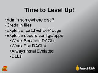 Time to Level Up!
•Admin somewhere else?
•Creds in files
•Exploit unpatched EoP bugs
•Exploit insecure configs/apps
•Weak Services DACLs
•Weak File DACLs
•AlwaysInstallEvelated
•DLLs
 
