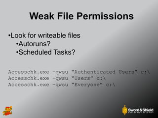 Weak File Permissions
•Look for writeable files
•Autoruns?
•Scheduled Tasks?
Accesschk.exe –qwsu “Authenticated Users” c:
Accesschk.exe –qwsu “Users” c:
Accesschk.exe –qwsu “Everyone” c:
 