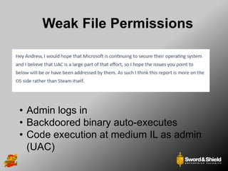 Weak File Permissions
• Admin logs in
• Backdoored binary auto-executes
• Code execution at medium IL as admin
(UAC)
 