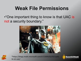 Weak File Permissions
•“One important thing to know is that UAC is
not a security boundary.”
*https://blogs.msdn.microsoft.com/e7/2009/02/05/upda
te-on-uac/
 