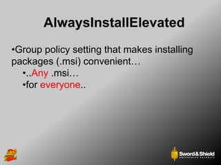 AlwaysInstallElevated
•Group policy setting that makes installing
packages (.msi) convenient…
•..Any .msi…
•for everyone..
 